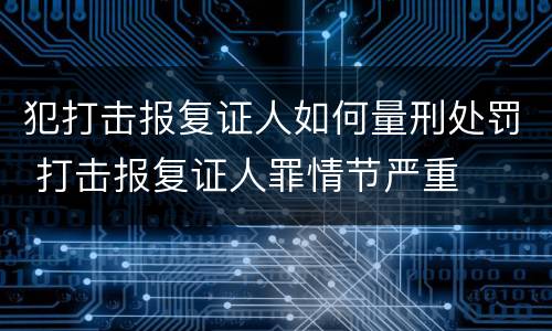 犯打击报复证人如何量刑处罚 打击报复证人罪情节严重