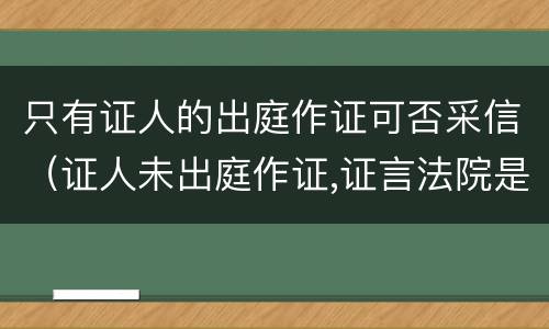 只有证人的出庭作证可否采信（证人未出庭作证,证言法院是否采信）