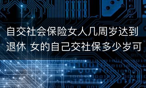 自交社会保险女人几周岁达到退休 女的自己交社保多少岁可以领退休金