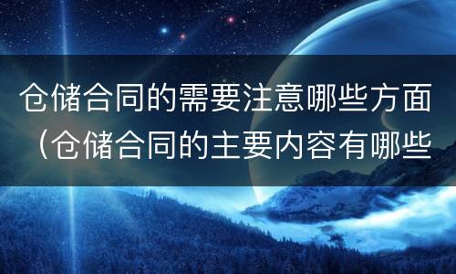 仓储合同的需要注意哪些方面（仓储合同的主要内容有哪些）