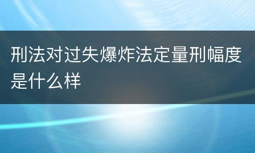 刑法对过失爆炸法定量刑幅度是什么样