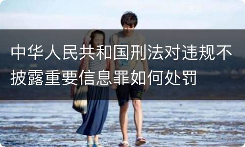 中华人民共和国刑法对违规不披露重要信息罪如何处罚