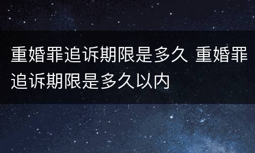 重婚罪追诉期限是多久 重婚罪追诉期限是多久以内