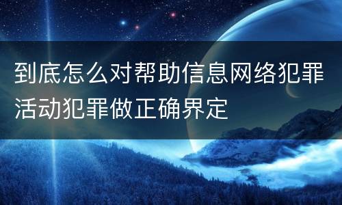到底怎么对帮助信息网络犯罪活动犯罪做正确界定