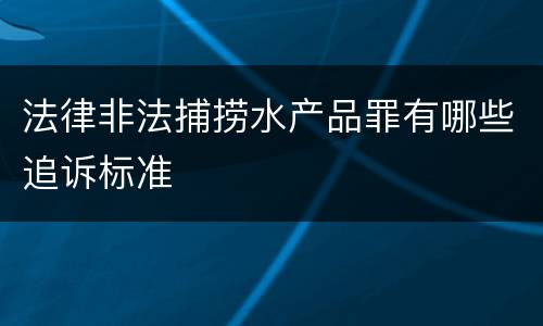 法律非法捕捞水产品罪有哪些追诉标准