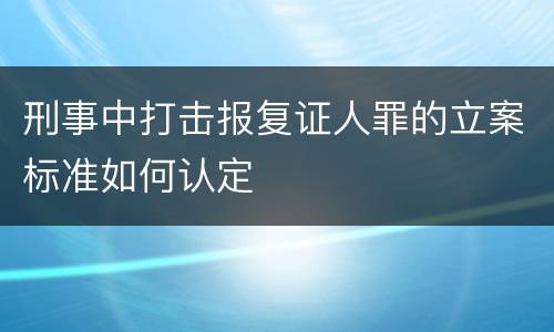 刑事中打击报复证人罪的立案标准如何认定