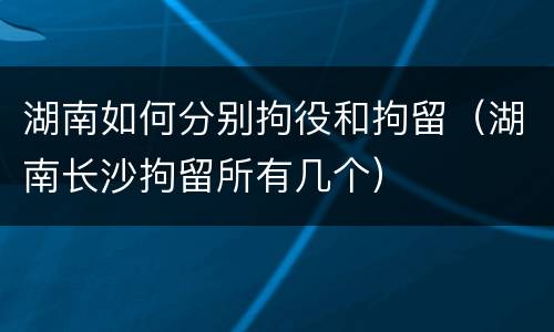 湖南如何分别拘役和拘留（湖南长沙拘留所有几个）