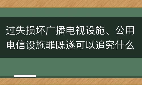 过失损坏广播电视设施、公用电信设施罪既遂可以追究什么刑事责任