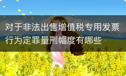 对于非法出售增值税专用发票行为定罪量刑幅度有哪些