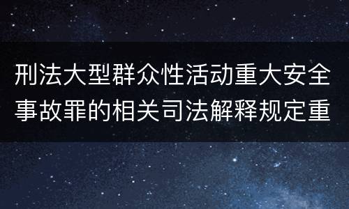 刑法大型群众性活动重大安全事故罪的相关司法解释规定重要内容有哪些