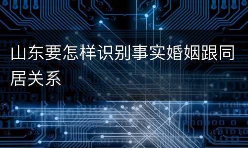 山东要怎样识别事实婚姻跟同居关系