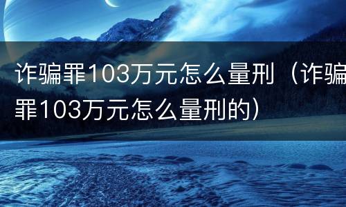 诈骗罪103万元怎么量刑（诈骗罪103万元怎么量刑的）