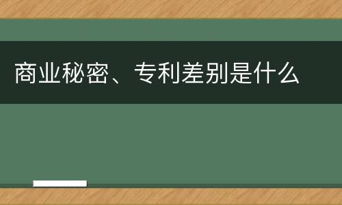 商业秘密、专利差别是什么