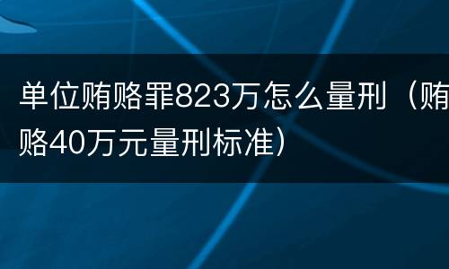 单位贿赂罪823万怎么量刑（贿赂40万元量刑标准）