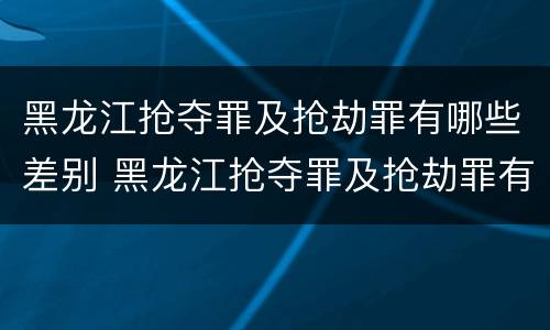 黑龙江抢夺罪及抢劫罪有哪些差别 黑龙江抢夺罪及抢劫罪有哪些差别