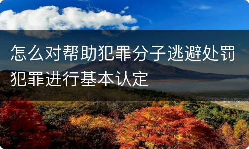 怎么对帮助犯罪分子逃避处罚犯罪进行基本认定