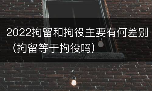 2022拘留和拘役主要有何差别（拘留等于拘役吗）