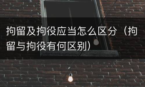 拘留及拘役应当怎么区分（拘留与拘役有何区别）