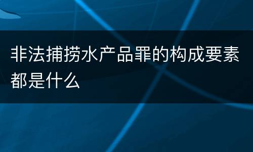 非法捕捞水产品罪的构成要素都是什么
