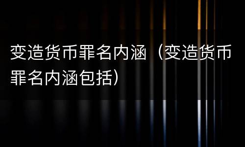 变造货币罪名内涵（变造货币罪名内涵包括）