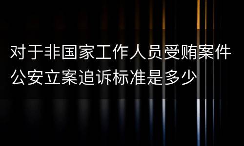 对于非国家工作人员受贿案件公安立案追诉标准是多少