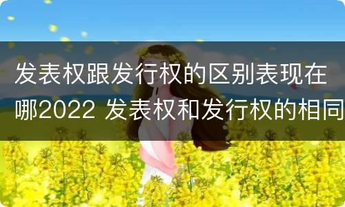 发表权跟发行权的区别表现在哪2022 发表权和发行权的相同点