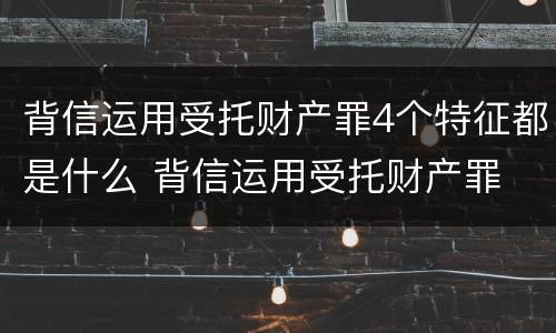 背信运用受托财产罪4个特征都是什么 背信运用受托财产罪 量刑