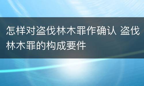 怎样对盗伐林木罪作确认 盗伐林木罪的构成要件