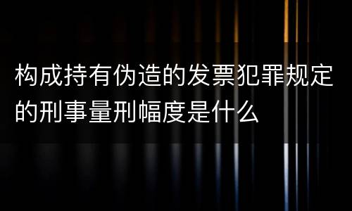 构成持有伪造的发票犯罪规定的刑事量刑幅度是什么