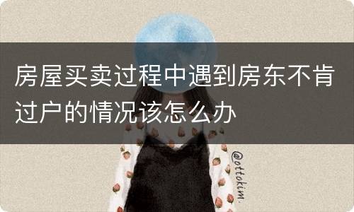 房屋买卖过程中遇到房东不肯过户的情况该怎么办