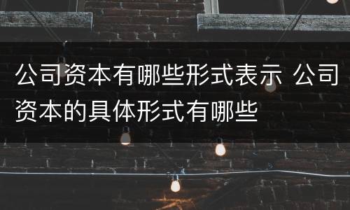 公司资本有哪些形式表示 公司资本的具体形式有哪些