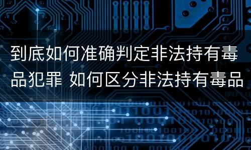 到底如何准确判定非法持有毒品犯罪 如何区分非法持有毒品的行为和非法持有毒品罪