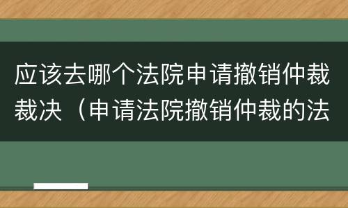 应该去哪个法院申请撤销仲裁裁决（申请法院撤销仲裁的法定事由）