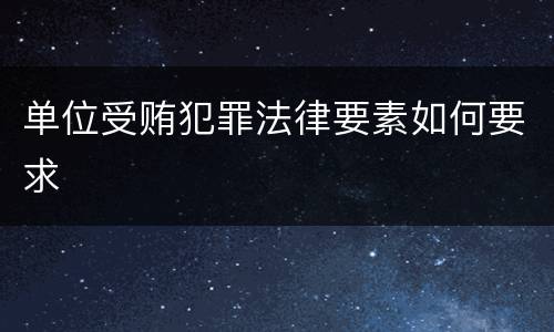 单位受贿犯罪法律要素如何要求