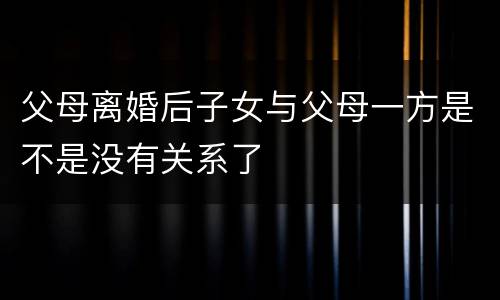 父母离婚后子女与父母一方是不是没有关系了