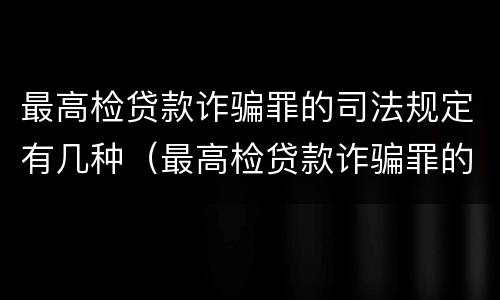 最高检贷款诈骗罪的司法规定有几种（最高检贷款诈骗罪的司法规定有几种情况）
