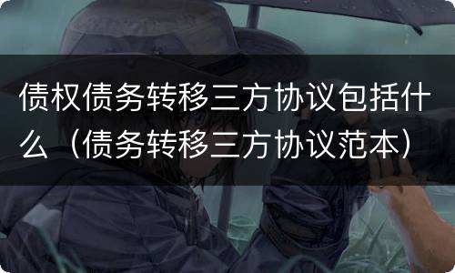 债权债务转移三方协议包括什么（债务转移三方协议范本）