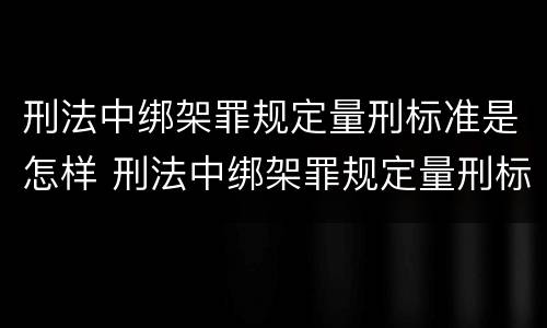 刑法中绑架罪规定量刑标准是怎样 刑法中绑架罪规定量刑标准是怎样的