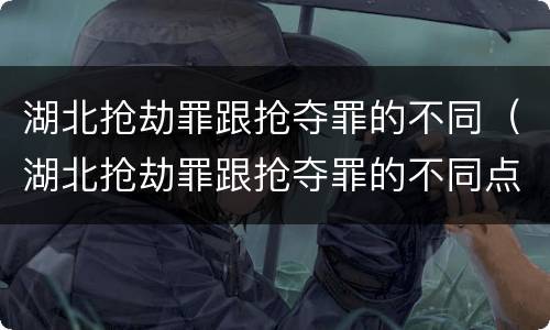 湖北抢劫罪跟抢夺罪的不同（湖北抢劫罪跟抢夺罪的不同点）