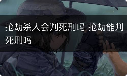 抢劫杀人会判死刑吗 抢劫能判死刑吗