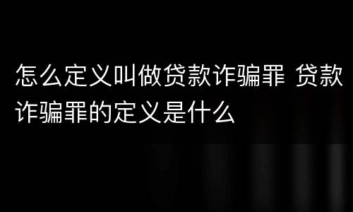 怎么定义叫做贷款诈骗罪 贷款诈骗罪的定义是什么