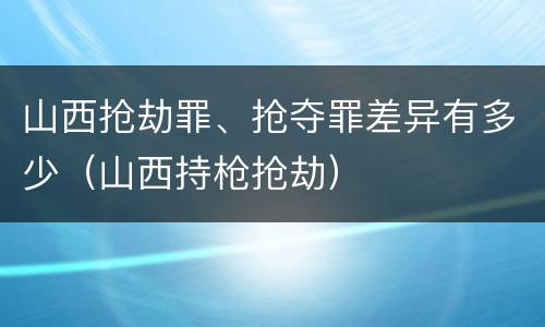 山西抢劫罪、抢夺罪差异有多少（山西持枪抢劫）