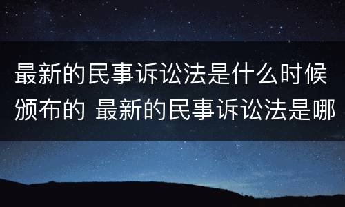 最新的民事诉讼法是什么时候颁布的 最新的民事诉讼法是哪一年修改