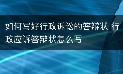 如何写好行政诉讼的答辩状 行政应诉答辩状怎么写