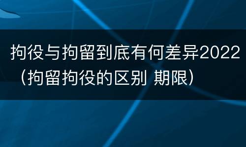 拘役与拘留到底有何差异2022（拘留拘役的区别 期限）