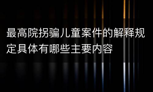 最高院拐骗儿童案件的解释规定具体有哪些主要内容