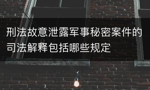 刑法故意泄露军事秘密案件的司法解释包括哪些规定
