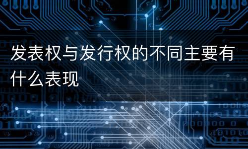 发表权与发行权的不同主要有什么表现