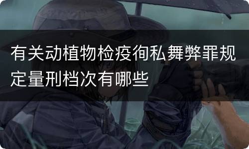 有关动植物检疫徇私舞弊罪规定量刑档次有哪些