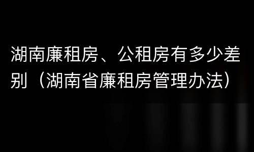 湖南廉租房、公租房有多少差别（湖南省廉租房管理办法）